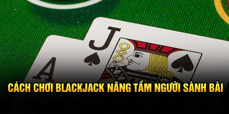 Cách chơi blackjack nâng tầm người sành bài