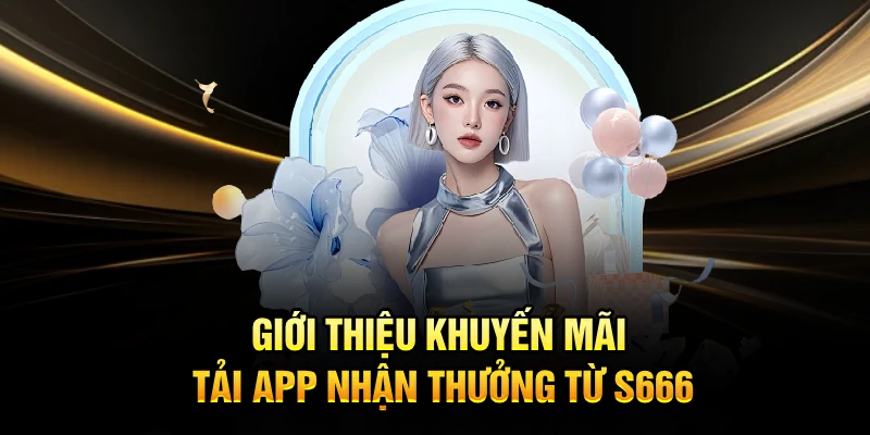 Giới thiệu khuyến mãi tải app nhận thưởng từ S666
