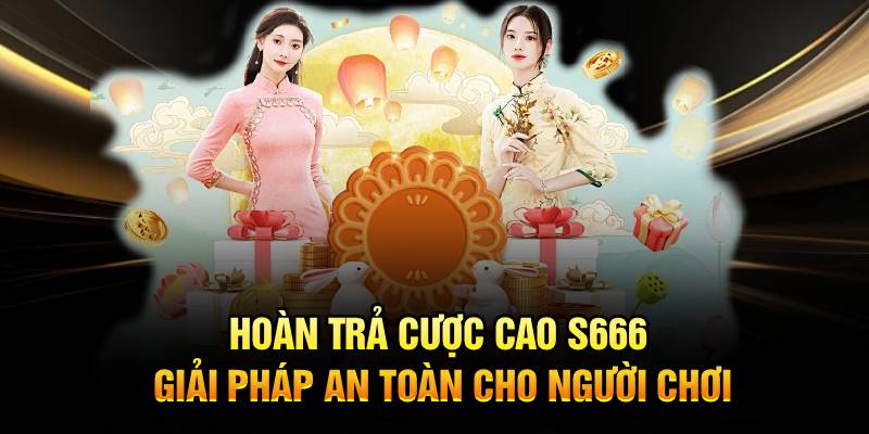 Hoàn Trả Cược Cao S666 Giải Pháp An Toàn Cho Người Chơi