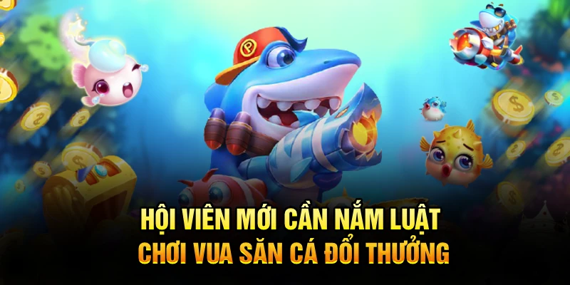Hội viên mới cần nắm luật chơi vua săn cá đổi thưởng