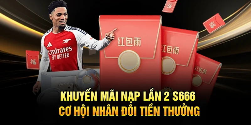 Khuyến Mãi Nạp Lần 2 S666 Cơ Hội Nhân Đôi Tiền Thưởng 