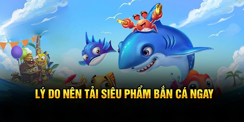 Lý do nên tải siêu phẩm bắn cá ngay