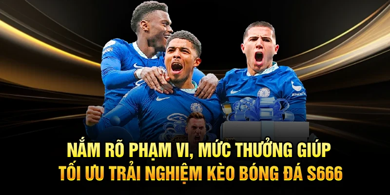 Nắm rõ phạm vi, mức thưởng giúp tối ưu trải nghiệm kèo bóng đá S666