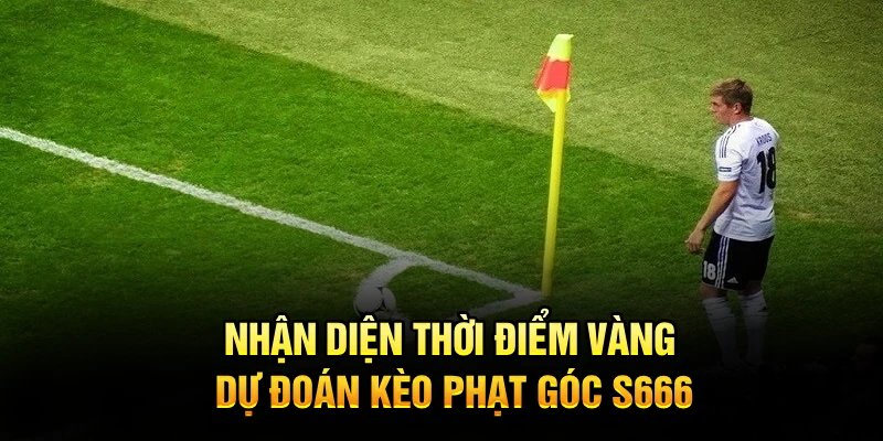 Nhận diện thời điểm vàng dự đoán kèo phạt góc S666