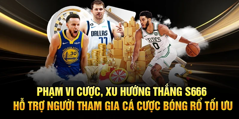 Phạm vi cược, xu hướng thắng S666 hỗ trợ người tham gia cá cược bóng rổ tối ưu