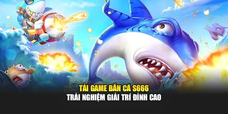 Tải Game Bắn Cá S666 – Trải Nghiệm Giải Trí Đỉnh Cao