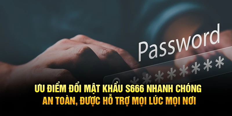 Ưu điểm đổi mật khẩu S666 nhanh chóng an toàn, được hỗ trợ mọi lúc mọi nơi